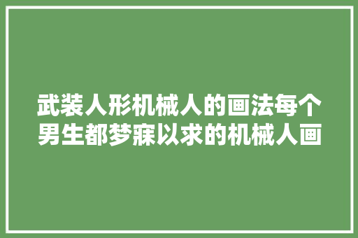 武装人形机械人的画法每个男生都梦寐以求的机械人画法啊