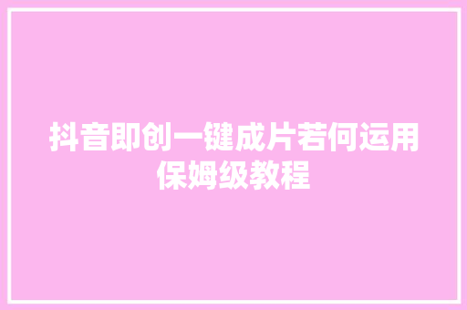 抖音即创一键成片若何运用保姆级教程