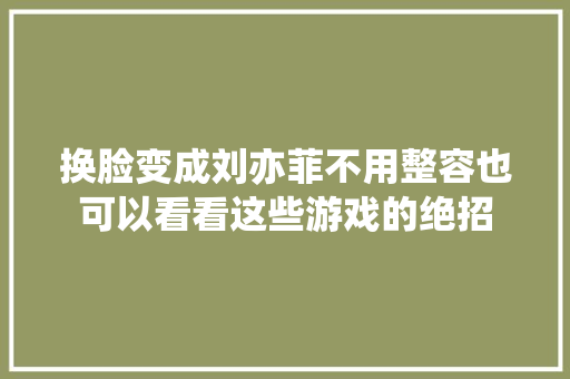 换脸变成刘亦菲不用整容也可以看看这些游戏的绝招