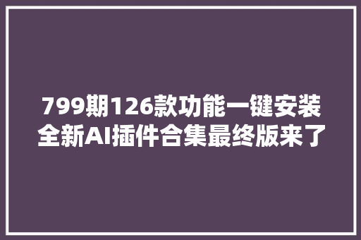 799期126款功能一键安装全新AI插件合集最终版来了支持