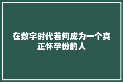 在数字时代若何成为一个真正怀孕份的人