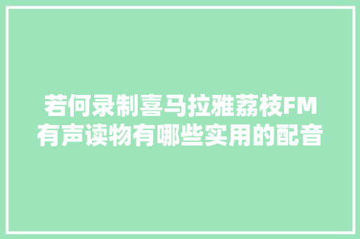 若何录制喜马拉雅荔枝FM有声读物有哪些实用的配音技巧