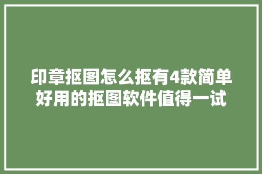 印章抠图怎么抠有4款简单好用的抠图软件值得一试
