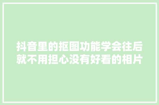 抖音里的抠图功能学会往后就不用担心没有好看的相片了