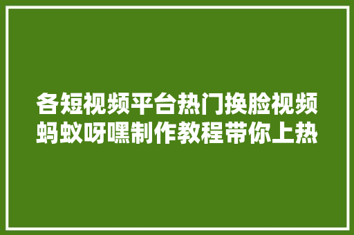 各短视频平台热门换脸视频蚂蚁呀嘿制作教程带你上热门