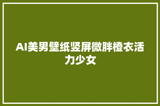 AI美男壁纸竖屏微胖橙衣活力少女