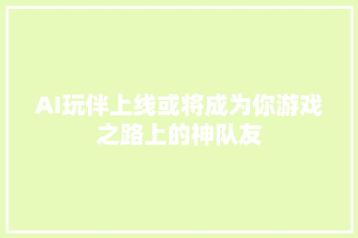 AI玩伴上线或将成为你游戏之路上的神队友