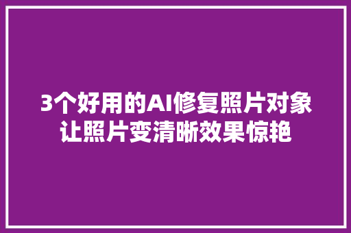 3个好用的AI修复照片对象让照片变清晰效果惊艳