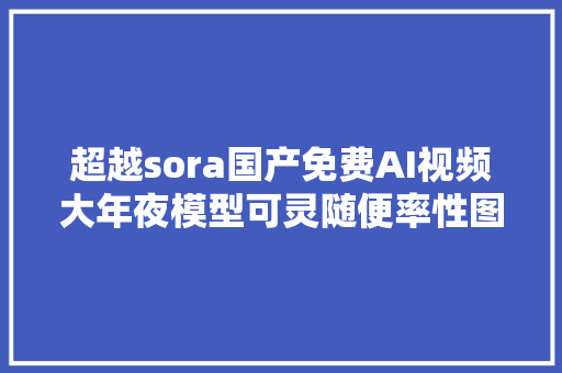 超越sora国产免费AI视频大年夜模型可灵随便率性图片生成视频