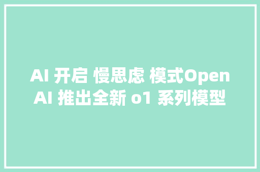 AI 开启 慢思虑 模式OpenAI 推出全新 o1 系列模型