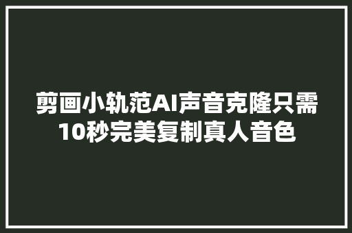 剪画小轨范AI声音克隆只需10秒完美复制真人音色