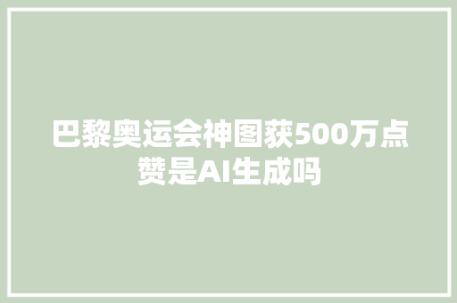 巴黎奥运会神图获500万点赞是AI生成吗