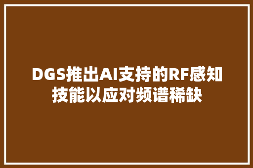 DGS推出AI支持的RF感知技能以应对频谱稀缺