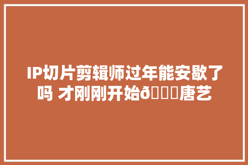 IP切片剪辑师过年能安歇了吗 才刚刚开始🌈唐艺