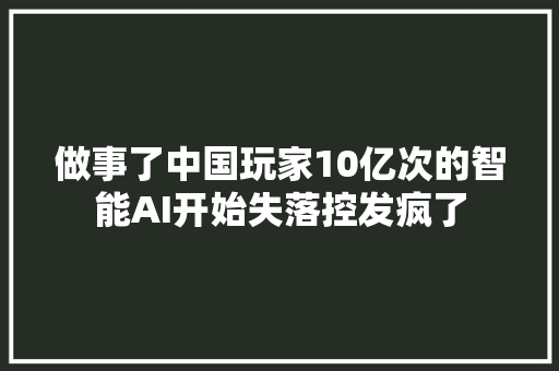 做事了中国玩家10亿次的智能AI开始失落控发疯了
