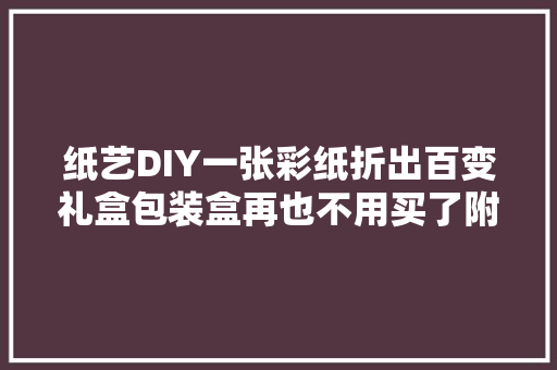 纸艺DIY一张彩纸折出百变礼盒包装盒再也不用买了附教程