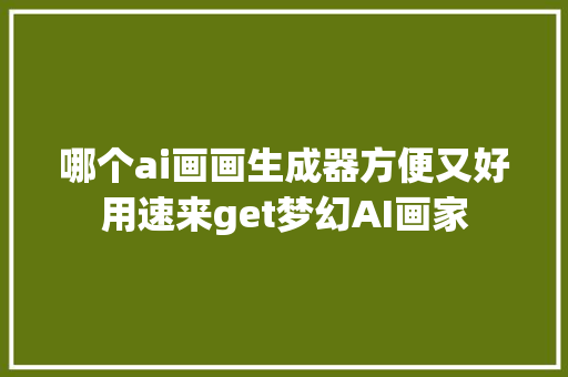 哪个ai画画生成器方便又好用速来get梦幻AI画家