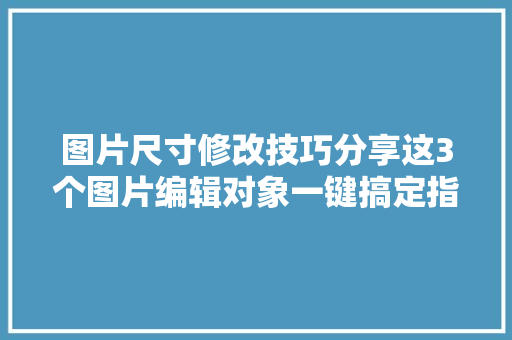 图片尺寸修改技巧分享这3个图片编辑对象一键搞定指定尺寸