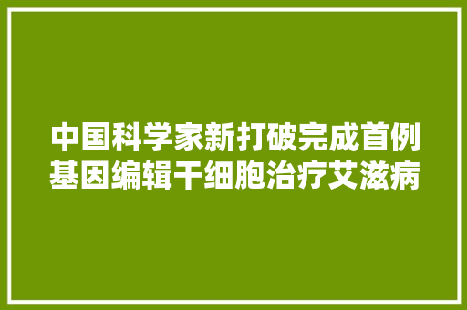 中国科学家新打破完成首例基因编辑干细胞治疗艾滋病患者