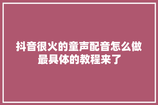 抖音很火的童声配音怎么做最具体的教程来了