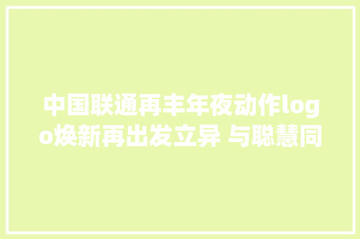 中国联通再丰年夜动作logo焕新再出发立异 与聪慧同业