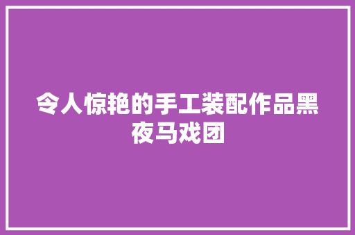 令人惊艳的手工装配作品黑夜马戏团