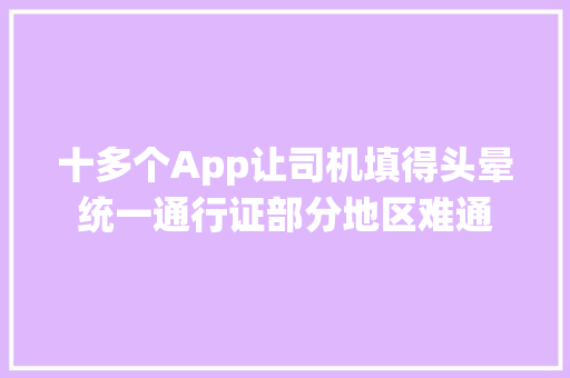 十多个App让司机填得头晕统一通行证部分地区难通