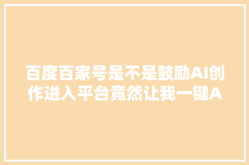 百度百家号是不是鼓励AI创作进入平台竟然让我一键AI成片