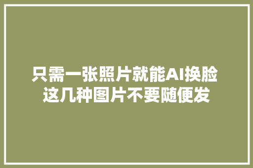 只需一张照片就能AI换脸 这几种图片不要随便发