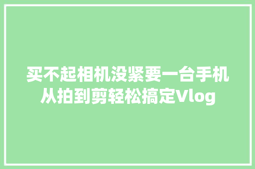 买不起相机没紧要一台手机从拍到剪轻松搞定Vlog