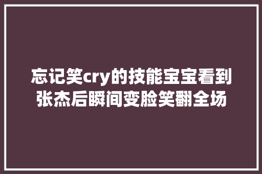 忘记笑cry的技能宝宝看到张杰后瞬间变脸笑翻全场