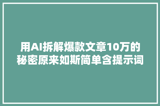 用AI拆解爆款文章10万的秘密原来如斯简单含提示词