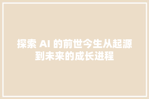 探索 AI 的前世今生从起源到未来的成长进程