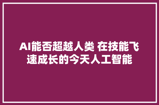 AI能否超越人类 在技能飞速成长的今天人工智能