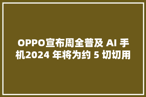 OPPO宣布周全普及 AI 手机2024 年将为约 5 切切用户供应生成式AI 功能