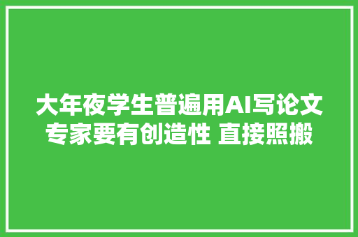 大年夜学生普遍用AI写论文专家要有创造性 直接照搬是抄袭