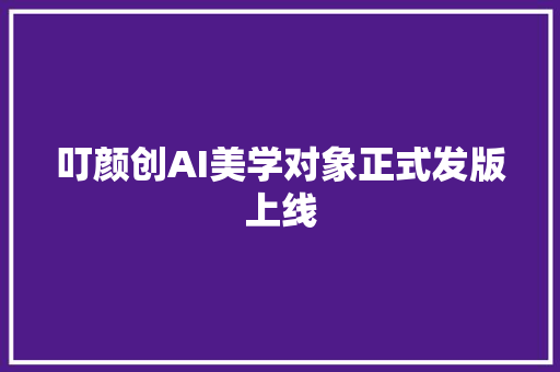 叮颜创AI美学对象正式发版上线