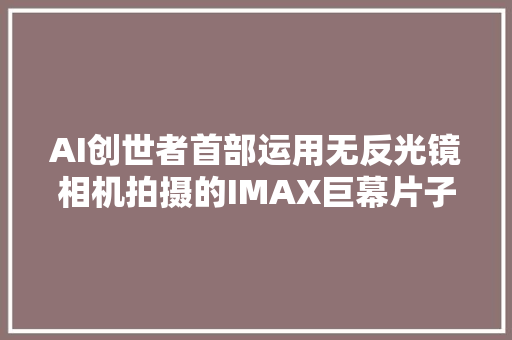 AI创世者首部运用无反光镜相机拍摄的IMAX巨幕片子