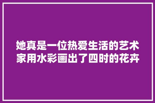 她真是一位热爱生活的艺术家用水彩画出了四时的花卉