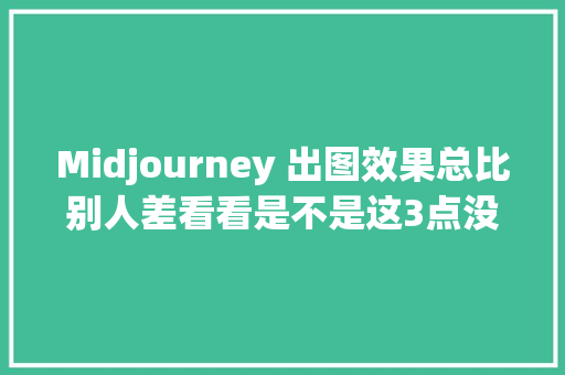 Midjourney 出图效果总比别人差看看是不是这3点没做好
