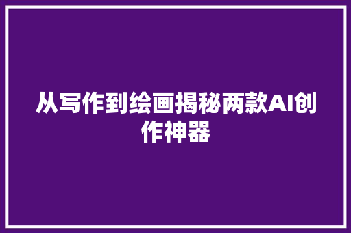 从写作到绘画揭秘两款AI创作神器