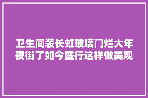 卫生间装长虹玻璃门烂大年夜街了如今盛行这样做美观还实用