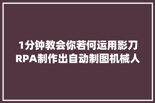 1分钟教会你若何运用影刀RPA制作出自动制图机械人by Leeka
