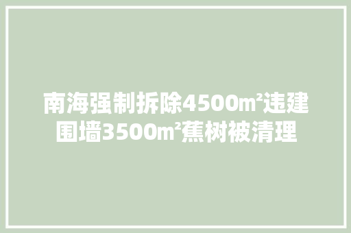 南海强制拆除4500㎡违建围墙3500㎡蕉树被清理