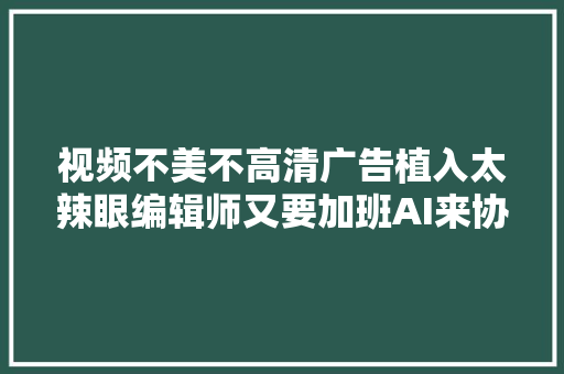 视频不美不高清广告植入太辣眼编辑师又要加班AI来协助