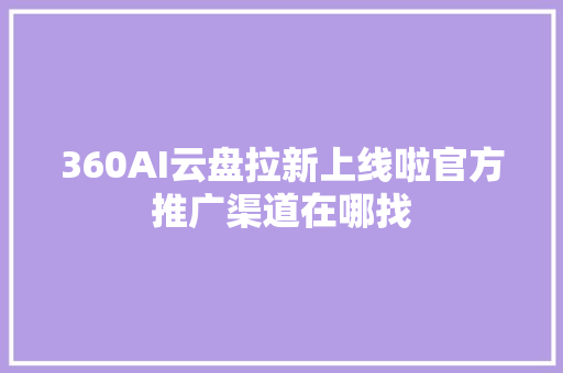 360AI云盘拉新上线啦官方推广渠道在哪找