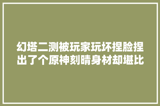 幻塔二测被玩家玩坏捏脸捏出了个原神刻晴身材却堪比甘雨