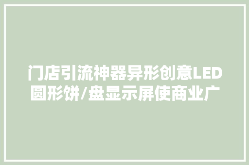 门店引流神器异形创意LED圆形饼/盘显示屏使商业广告更有吸引力