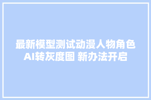 最新模型测试动漫人物角色AI转灰度图 新办法开启