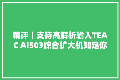 精评丨支持高解析输入TEAC AI503综合扩大机知足你多样化的视听需求